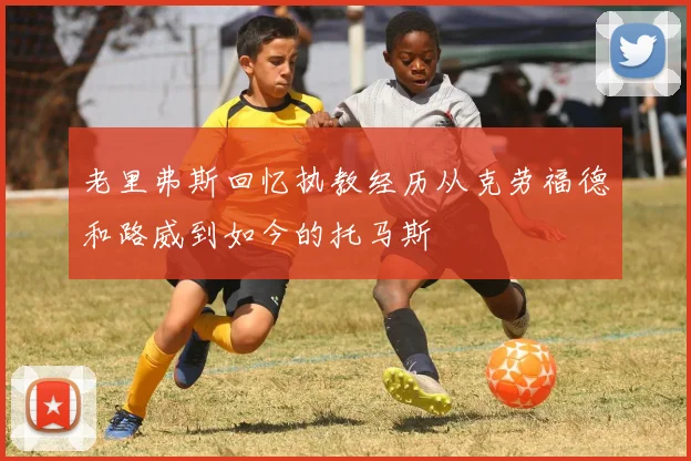 老里弗斯回忆执教经历从克劳福德和路威到如今的托马斯