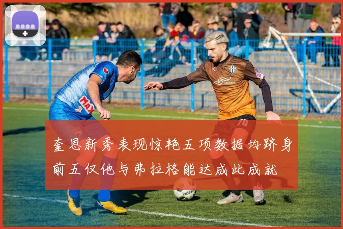 奎恩新秀表现惊艳五项数据均跻身前五仅他与弗拉格能达成此成就