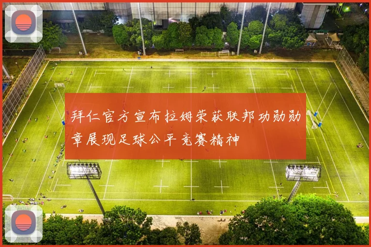 拜仁官方宣布拉姆荣获联邦功勋勋章展现足球公平竞赛精神