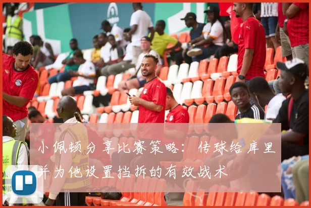 小佩顿分享比赛策略：传球给库里并为他设置挡拆的有效战术