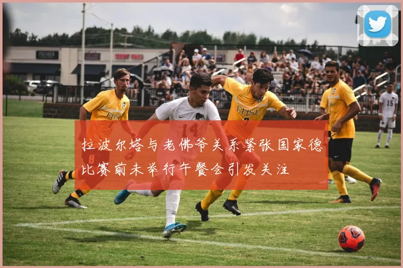 拉波尔塔与老佛爷关系紧张国家德比赛前未举行午餐会引发关注
