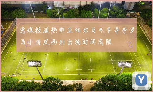 意媒报道热那亚帕尔马冬季争夺罗马小将皮西利出场时间有限