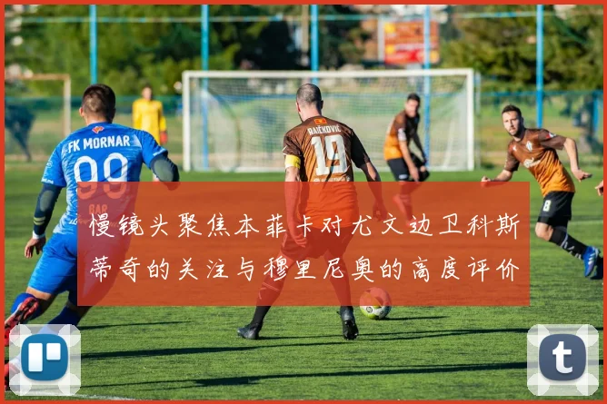 慢镜头聚焦本菲卡对尤文边卫科斯蒂奇的关注与穆里尼奥的高度评价