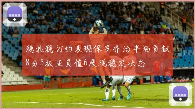 稳扎稳打的表现保罗乔治半场贡献8分5板正负值6展现稳定状态