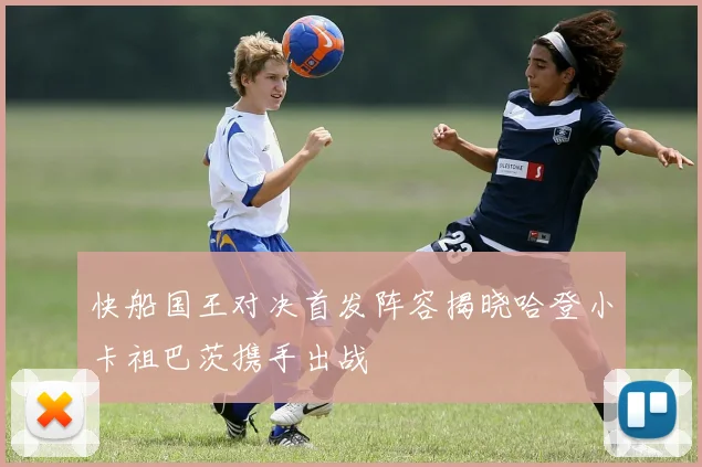 快船国王对决首发阵容揭晓哈登小卡祖巴茨携手出战