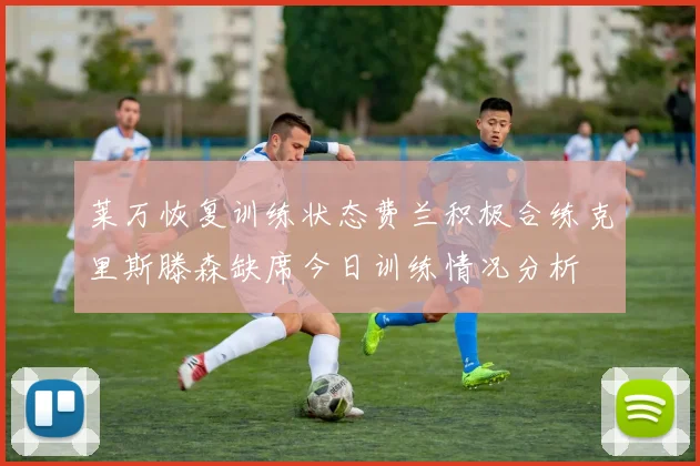 莱万恢复训练状态费兰积极合练克里斯滕森缺席今日训练情况分析