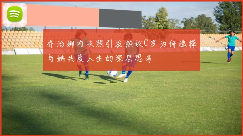 乔治娜内衣照引发热议C罗为何选择与她共度人生的深层思考