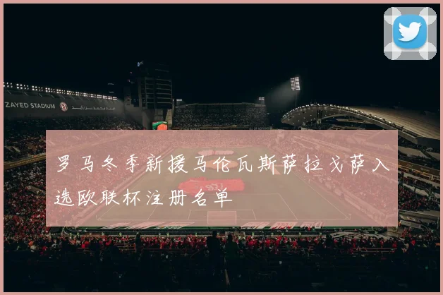 罗马冬季新援马伦瓦斯萨拉戈萨入选欧联杯注册名单
