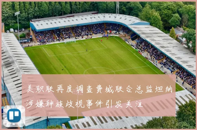美职联再度调查费城联合总监坦纳涉嫌种族歧视事件引发关注