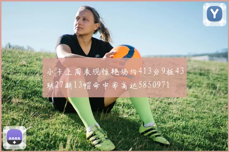 小卡上周表现惊艳场均413分9板43助27断13帽命中率高达5850971