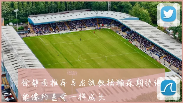 徐静雨推荐马龙执教杨瀚森期待他能像约基奇一样成长