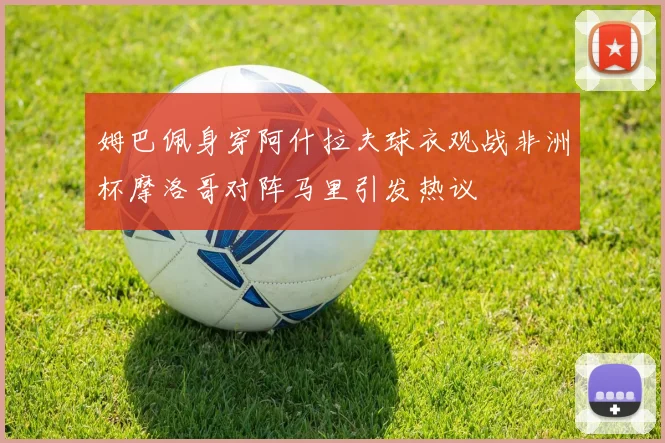 姆巴佩身穿阿什拉夫球衣观战非洲杯摩洛哥对阵马里引发热议