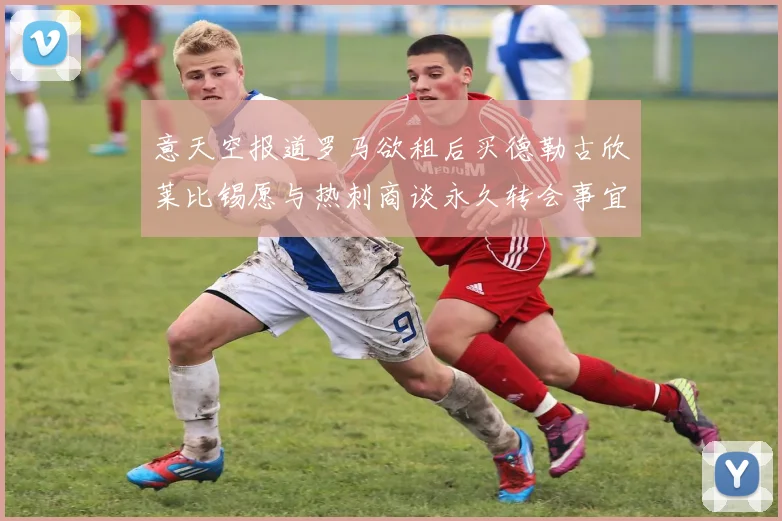意天空报道罗马欲租后买德勒古欣莱比锡愿与热刺商谈永久转会事宜