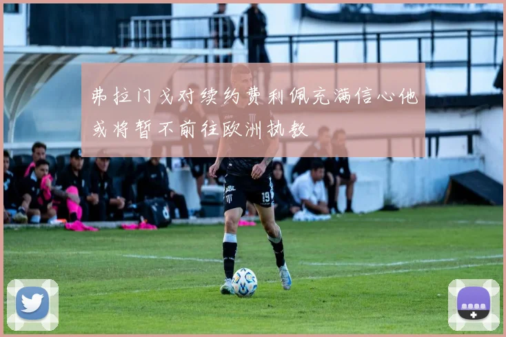 弗拉门戈对续约费利佩充满信心他或将暂不前往欧洲执教