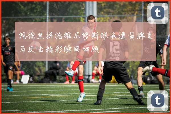 佩德里拼抢维尼修斯球衣遭黄牌皇马反击精彩瞬间回顾