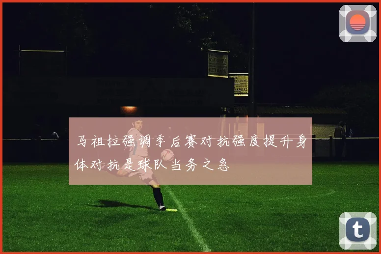 马祖拉强调季后赛对抗强度提升身体对抗是球队当务之急