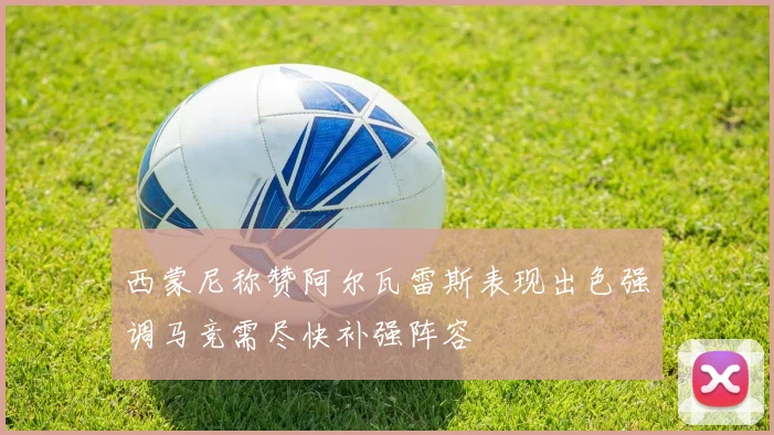 西蒙尼称赞阿尔瓦雷斯表现出色强调马竞需尽快补强阵容