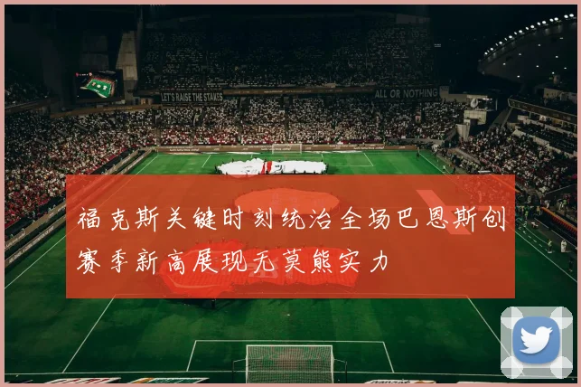 福克斯关键时刻统治全场巴恩斯创赛季新高展现无莫熊实力