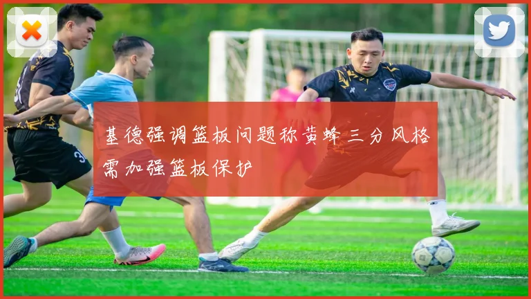 基德强调篮板问题称黄蜂三分风格需加强篮板保护
