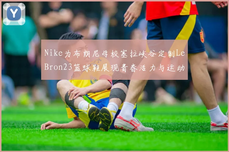 Nike为布朗尼母校塞拉峡谷定制LeBron23篮球鞋展现青春活力与运动精神