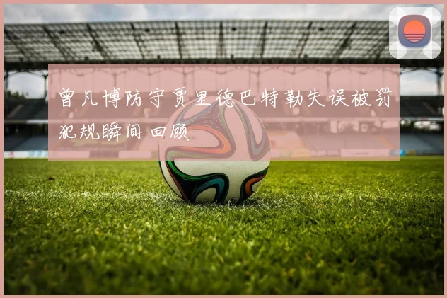 曾凡博防守贾里德巴特勒失误被罚犯规瞬间回顾