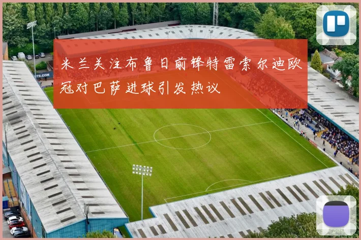 米兰关注布鲁日前锋特雷索尔迪欧冠对巴萨进球引发热议