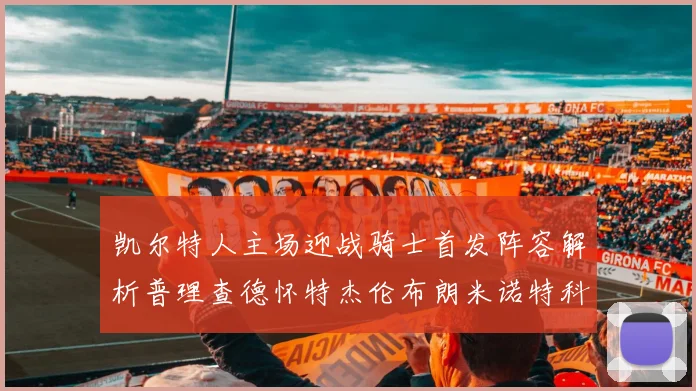 凯尔特人主场迎战骑士首发阵容解析普理查德怀特杰伦布朗米诺特科塔齐聚一堂
