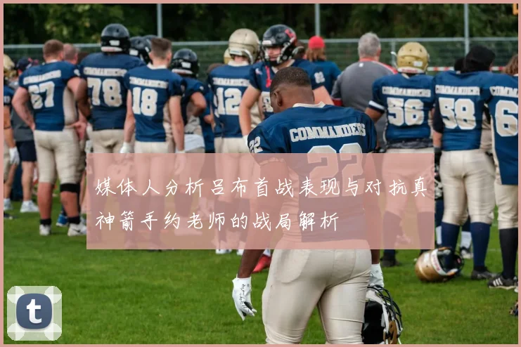 媒体人分析吕布首战表现与对抗真神箭手约老师的战局解析