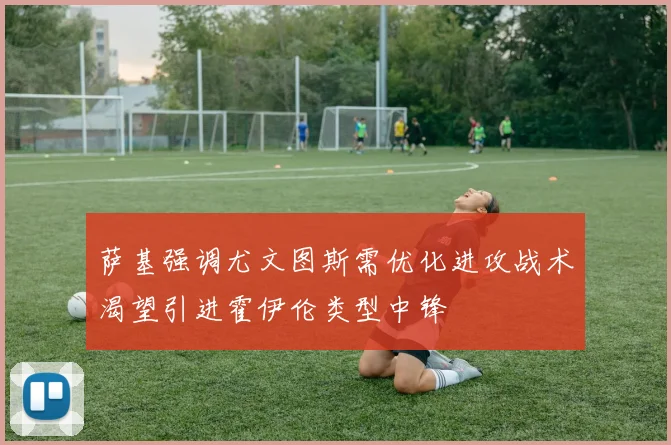 萨基强调尤文图斯需优化进攻战术渴望引进霍伊伦类型中锋