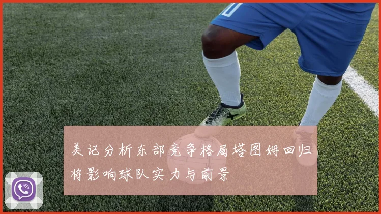美记分析东部竞争格局塔图姆回归将影响球队实力与前景