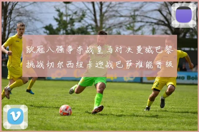 欧冠八强争夺战皇马对决曼城巴黎挑战切尔西纽卡迎战巴萨谁能晋级
