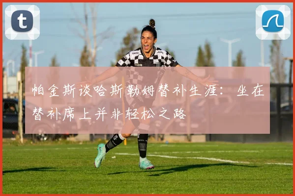 帕金斯谈哈斯勒姆替补生涯：坐在替补席上并非轻松之路