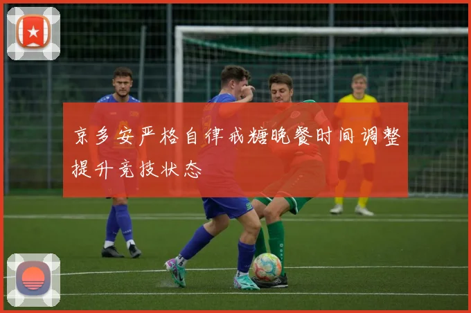 京多安严格自律戒糖晚餐时间调整提升竞技状态