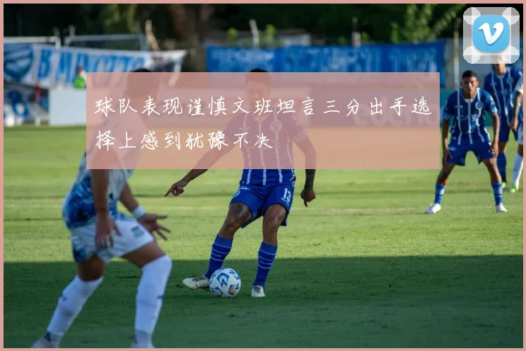 球队表现谨慎文班坦言三分出手选择上感到犹豫不决