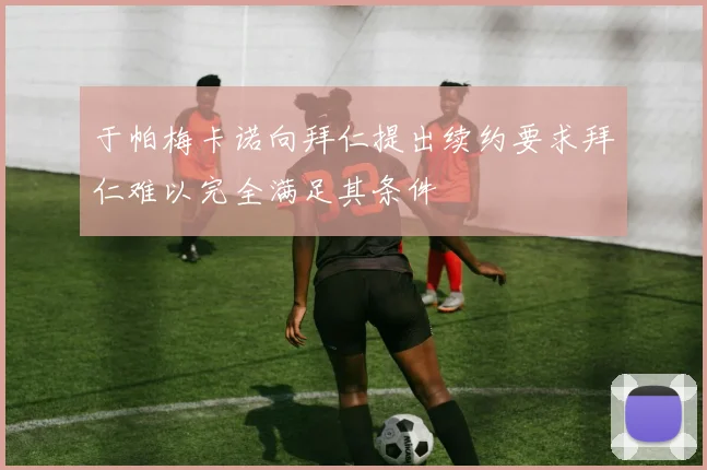 于帕梅卡诺向拜仁提出续约要求拜仁难以完全满足其条件