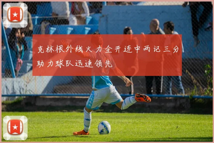 克林根外线火力全开连中两记三分助力球队迅速领先