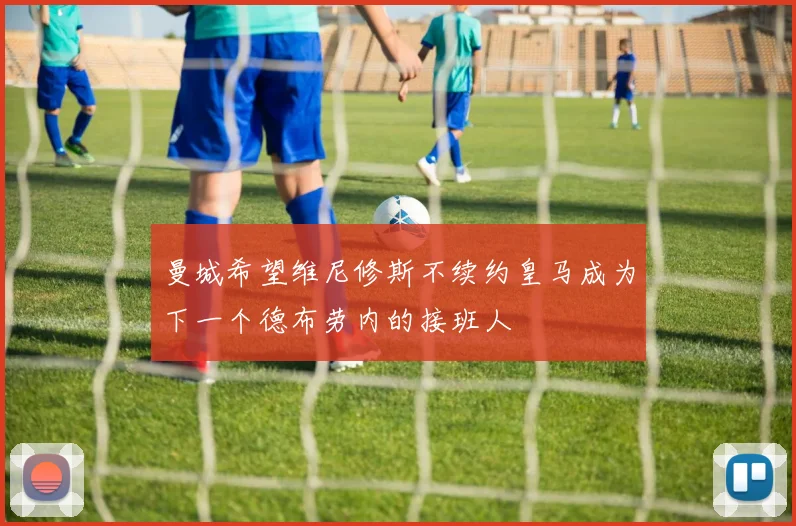 曼城希望维尼修斯不续约皇马成为下一个德布劳内的接班人